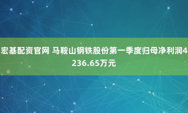 宏基配资官网 马鞍山钢铁股份第一季度归母净利润4236.65万元