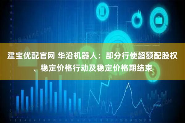 建宝优配官网 华沿机器人：部分行使超额配股权、稳定价格行动及稳定价格期结束