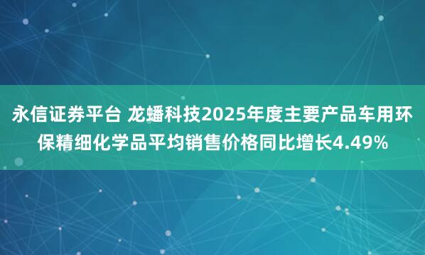 永信证券平台 龙蟠科技2025年度主要产品车用环保精细化学品平均销售价格同比增长4.49%