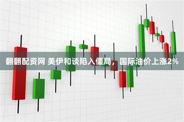 翻翻配资网 美伊和谈陷入僵局，国际油价上涨2%
