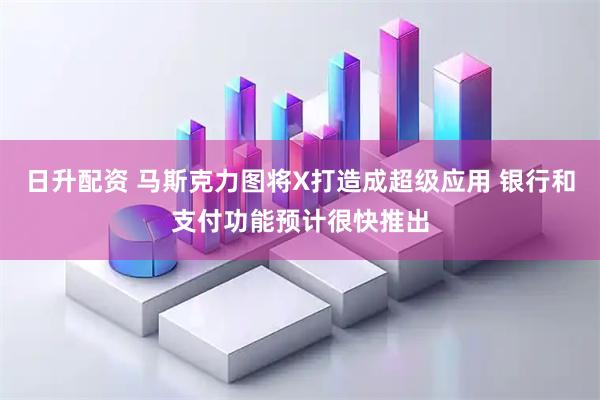 日升配资 马斯克力图将X打造成超级应用 银行和支付功能预计很快推出
