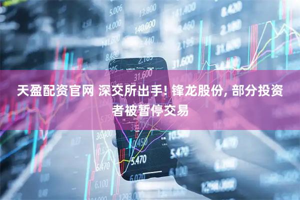 天盈配资官网 深交所出手! 锋龙股份, 部分投资者被暂停交易