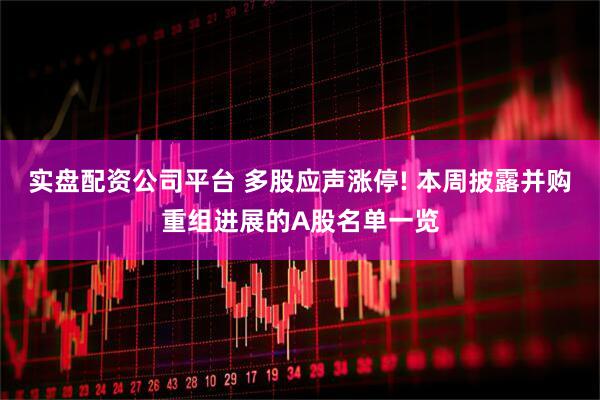 实盘配资公司平台 多股应声涨停! 本周披露并购重组进展的A股名单一览