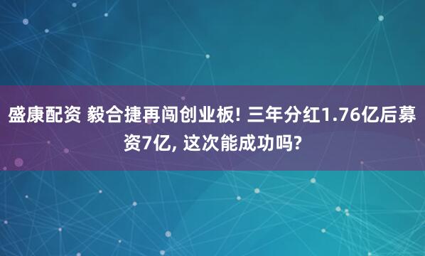 盛康配资 毅合捷再闯创业板! 三年分红1.76亿后募资7亿, 这次能成功吗?
