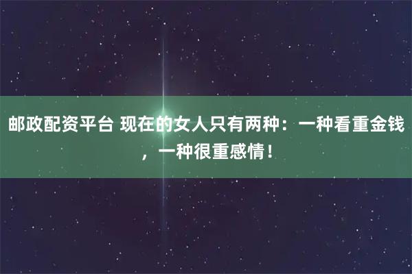 邮政配资平台 现在的女人只有两种：一种看重金钱，一种很重感情！