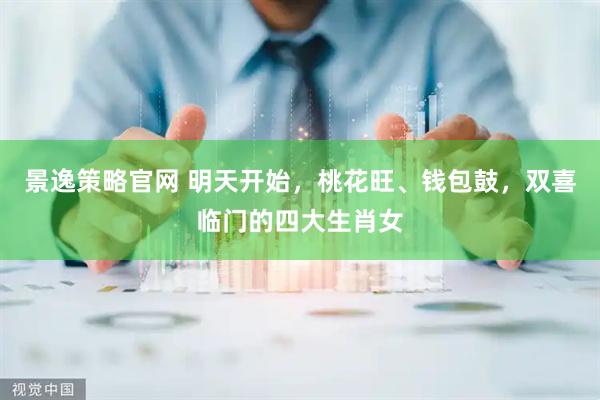 景逸策略官网 明天开始，桃花旺、钱包鼓，双喜临门的四大生肖女