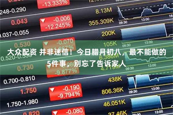 大众配资 并非迷信！今日腊月初八，最不能做的5件事，别忘了告诉家人