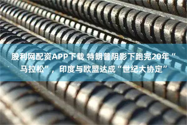 股利网配资APP下载 特朗普阴影下跑完20年“马拉松”，印度与欧盟达成“世纪大协定”