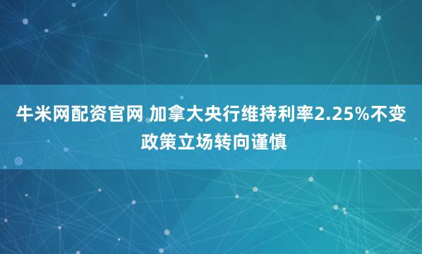 牛米网配资官网 加拿大央行维持利率2.25%不变 政策立场转向谨慎