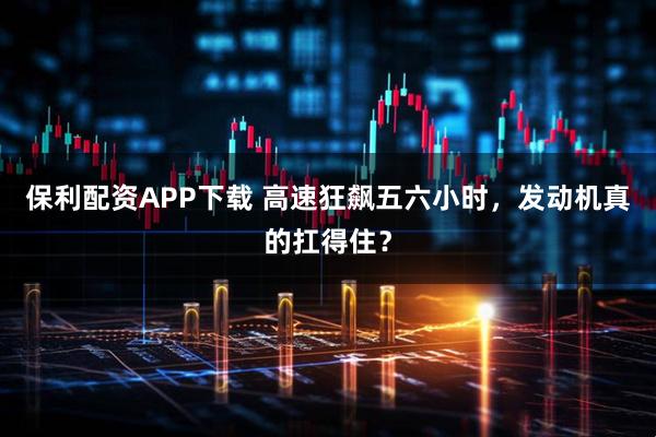 保利配资APP下载 高速狂飙五六小时，发动机真的扛得住？