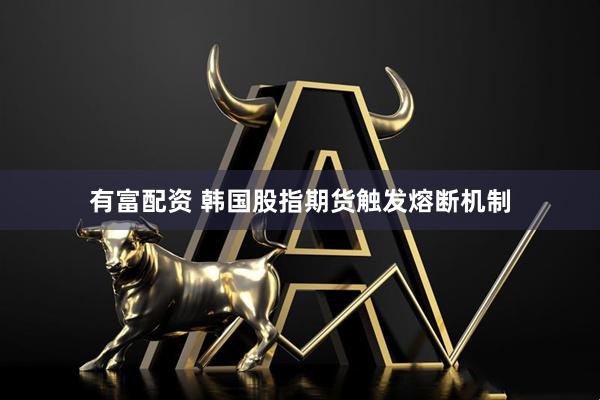 有富配资 韩国股指期货触发熔断机制