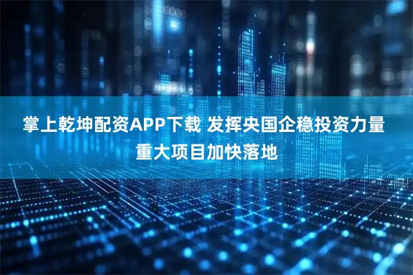 掌上乾坤配资APP下载 发挥央国企稳投资力量 重大项目加快落地