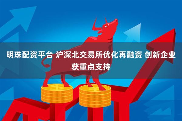 明珠配资平台 沪深北交易所优化再融资 创新企业获重点支持