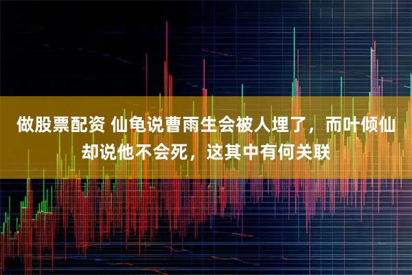 做股票配资 仙龟说曹雨生会被人埋了，而叶倾仙却说他不会死，这其中有何关联