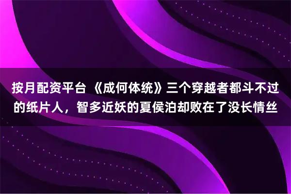 按月配资平台 《成何体统》三个穿越者都斗不过的纸片人，智多近妖的夏侯泊却败在了没长情丝
