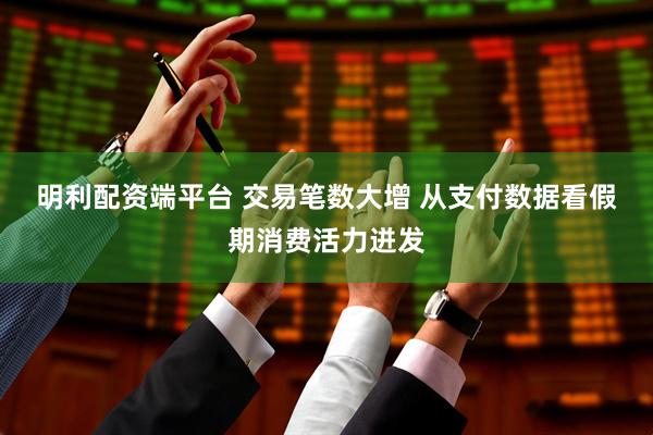 明利配资端平台 交易笔数大增 从支付数据看假期消费活力迸发
