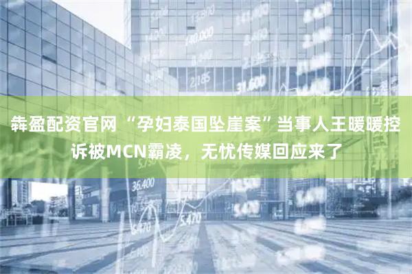 犇盈配资官网 “孕妇泰国坠崖案”当事人王暖暖控诉被MCN霸凌，无忧传媒回应来了