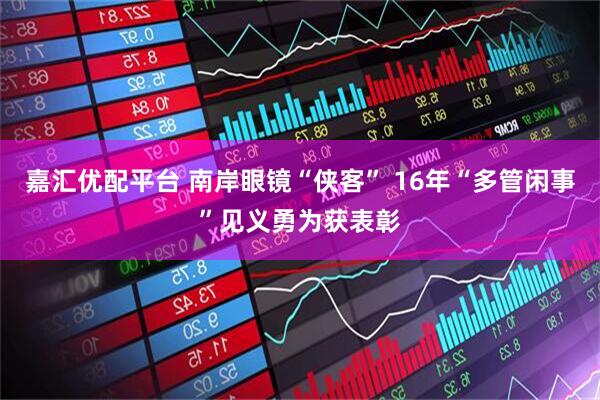 嘉汇优配平台 南岸眼镜“侠客” 16年“多管闲事”见义勇为获表彰