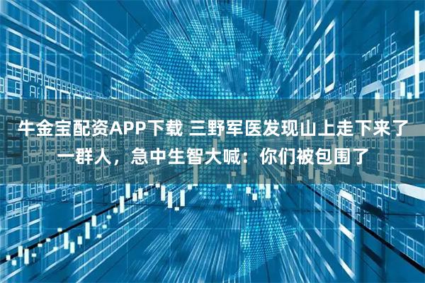 牛金宝配资APP下载 三野军医发现山上走下来了一群人，急中生智大喊：你们被包围了