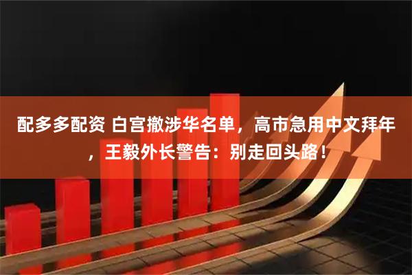 配多多配资 白宫撤涉华名单，高市急用中文拜年，王毅外长警告：别走回头路！